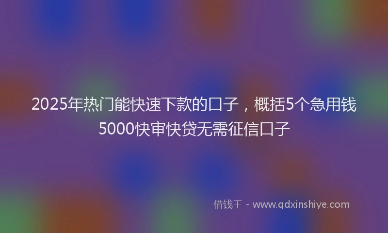 2025年热门能快速下款的口子，概括5个急用钱5000快审快贷无需征信口子