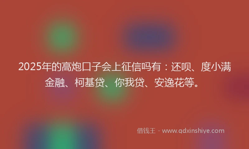 2025年的高炮口子会上征信吗有：还呗、度小满金融、柯基贷、你我贷、安逸花等。