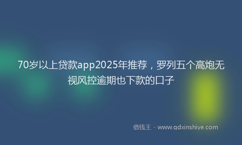 70岁以上贷款app2025年推荐，罗列五个高炮无视风控逾期也下款的口子