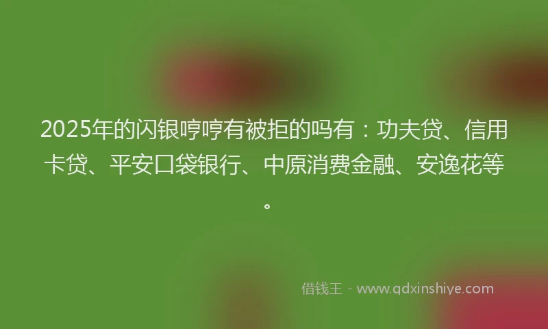 2025年的闪银哼哼有被拒的吗有：功夫贷、信用卡贷、平安口袋银行、中原消费金融、安逸花等。