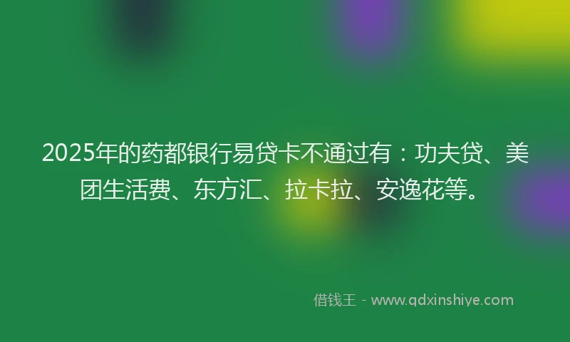 2025年的药都银行易贷卡不通过有：功夫贷、美团生活费、东方汇、拉卡拉、安逸花等。