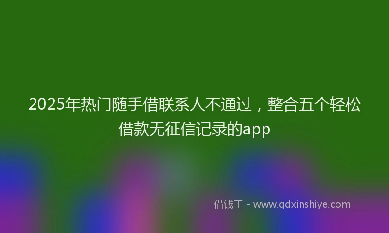 2025年热门随手借联系人不通过，整合五个轻松借款无征信记录的app