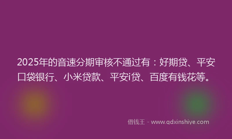 2025年的音速分期审核不通过有：好期贷、平安口袋银行、小米贷款、平安i贷、百度有钱花等。