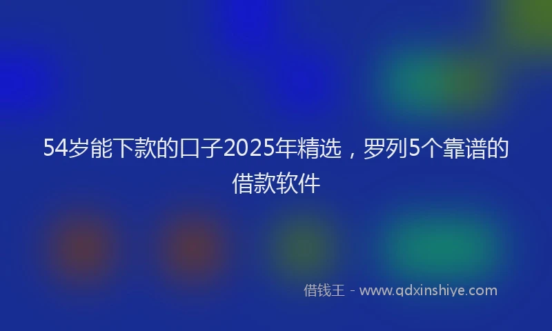 54岁能下款的口子2025年精选，罗列5个靠谱的借款软件