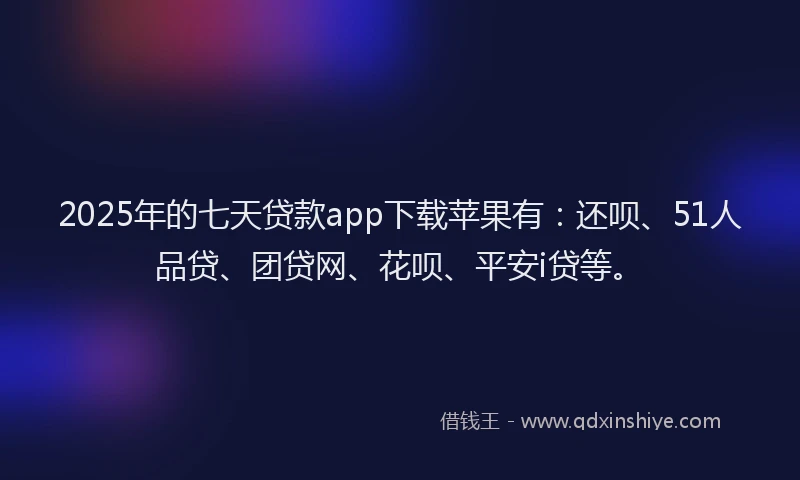 2025年的七天贷款app下载苹果有：还呗、51人品贷、团贷网、花呗、平安i贷等。