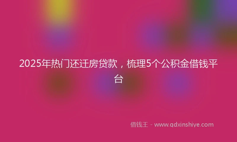 2025年热门还迁房贷款，梳理5个公积金借钱平台