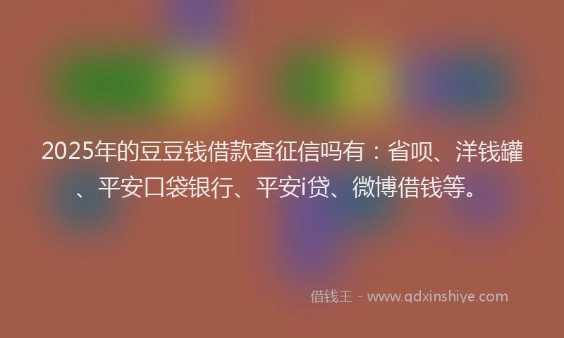2025年的豆豆钱借款查征信吗有：省呗、洋钱罐、平安口袋银行、平安i贷、微博借钱等。