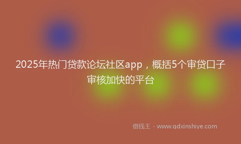 2025年热门贷款论坛社区app，概括5个审贷口子审核加快的平台