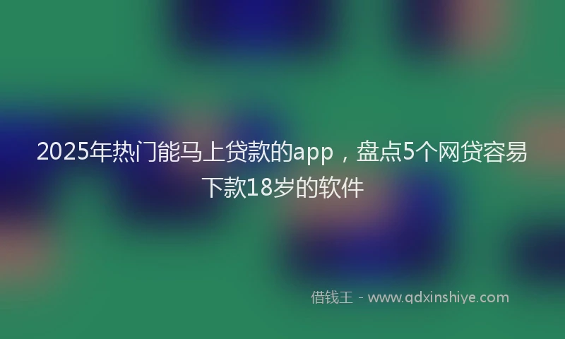 2025年热门能马上贷款的app，盘点5个网贷容易下款18岁的软件