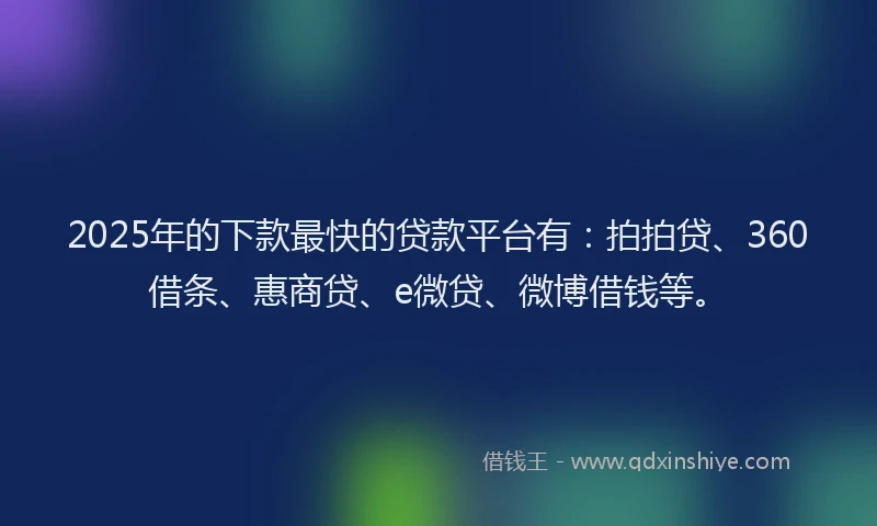 2025年的下款最快的贷款平台有：拍拍贷、360借条、惠商贷、e微贷、微博借钱等。