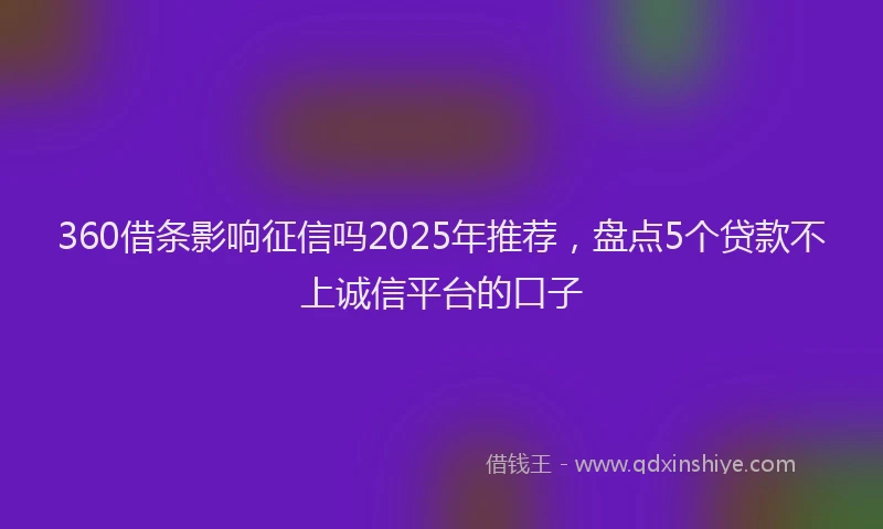 360借条影响征信吗2025年推荐，盘点5个贷款不上诚信平台的口子