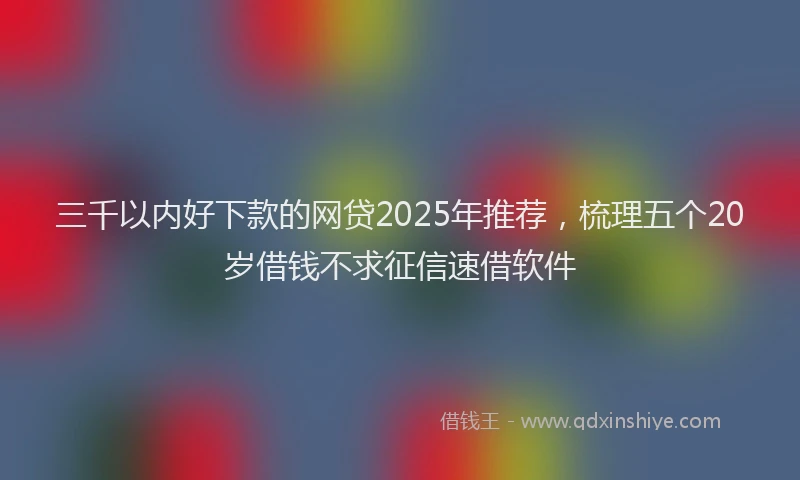 三千以内好下款的网贷2025年推荐，梳理五个20岁借钱不求征信速借软件