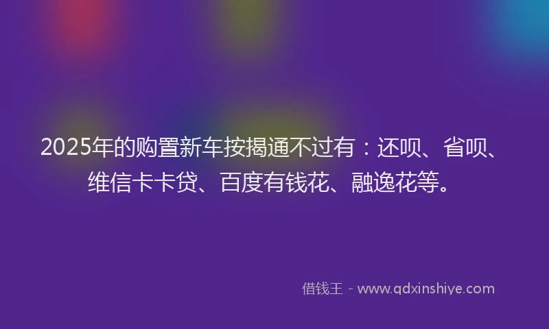 2025年的购置新车按揭通不过有:还呗、省呗、维信卡卡贷、百度有钱花、融逸花等。