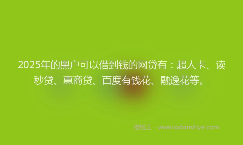 2025年的黑户可以借到钱的网贷有：超人卡、读秒贷、惠商贷、百度有钱花、融逸花等。