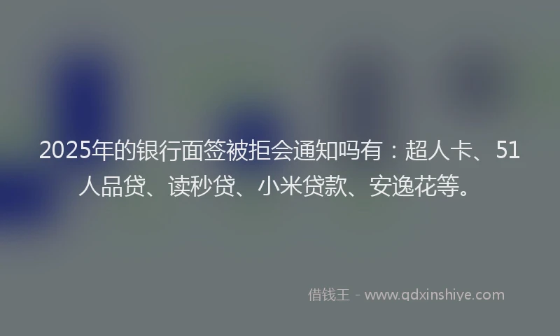 2025年的银行面签被拒会通知吗有：超人卡、51人品贷、读秒贷、小米贷款、安逸花等。