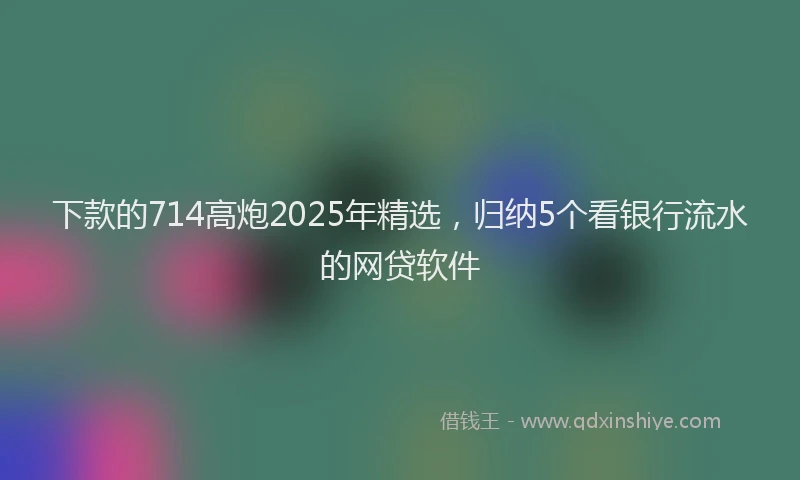 下款的714高炮2025年精选，归纳5个看银行流水的网贷软件
