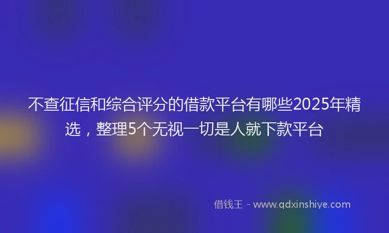 不查征信和综合评分的借款平台有哪些2025年精选，整理5个无视一切是人就下款平台