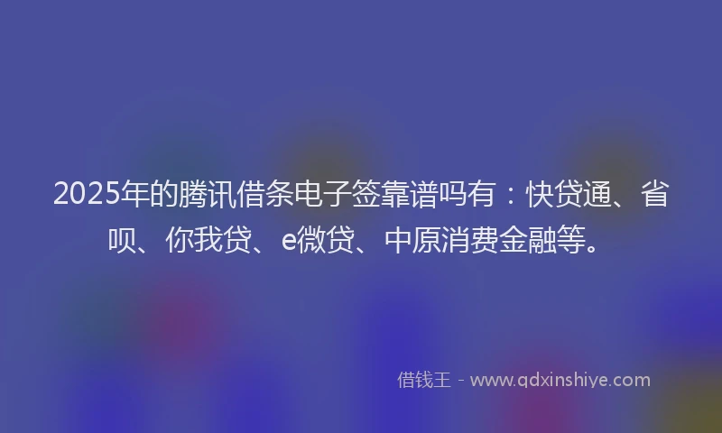 2025年的腾讯借条电子签靠谱吗有：快贷通、省呗、你我贷、e微贷、中原消费金融等。