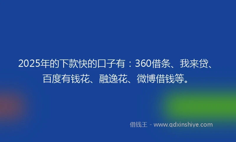 2025年的下款快的口子有：360借条、我来贷、百度有钱花、融逸花、微博借钱等。