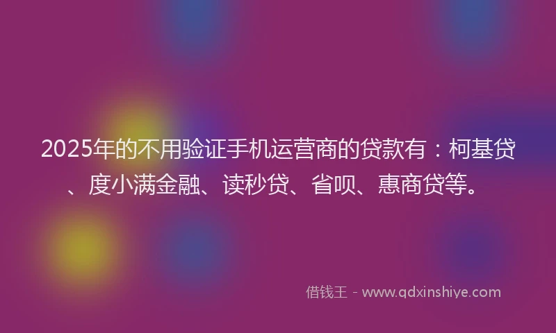 2025年的不用验证手机运营商的贷款有：柯基贷、度小满金融、读秒贷、省呗、惠商贷等。