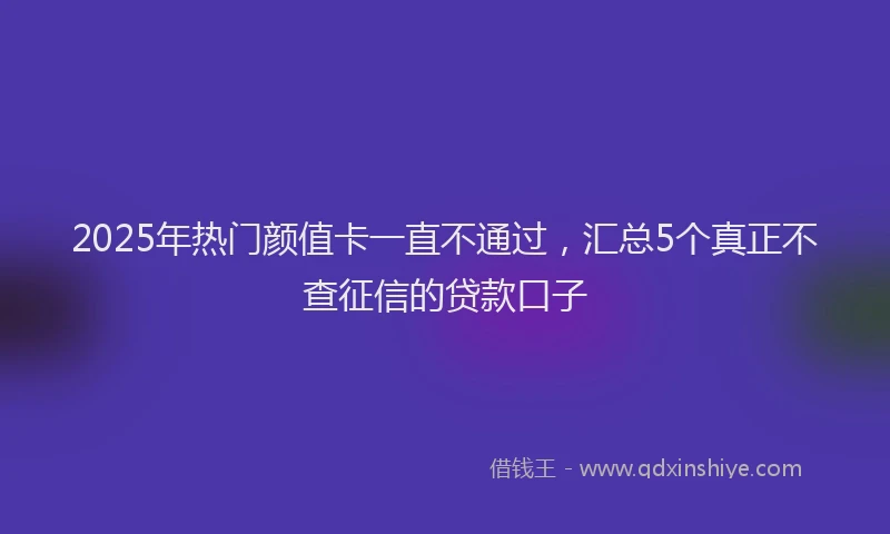 2025年热门颜值卡一直不通过，汇总5个真正不查征信的贷款口子