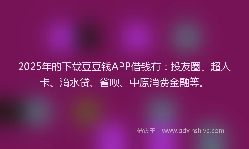 2025年的下载豆豆钱APP借钱有：投友圈、超人卡、滴水贷、省呗、中原消费金融等。