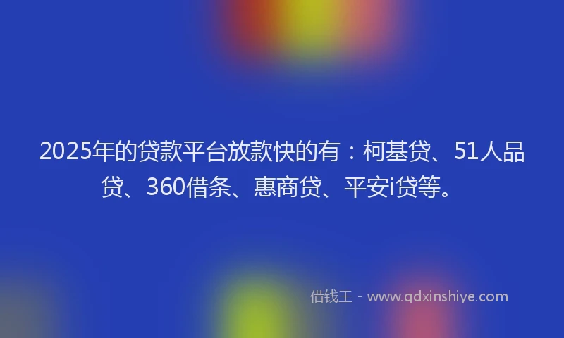 2025年的贷款平台放款快的有：柯基贷、51人品贷、360借条、惠商贷、平安i贷等。