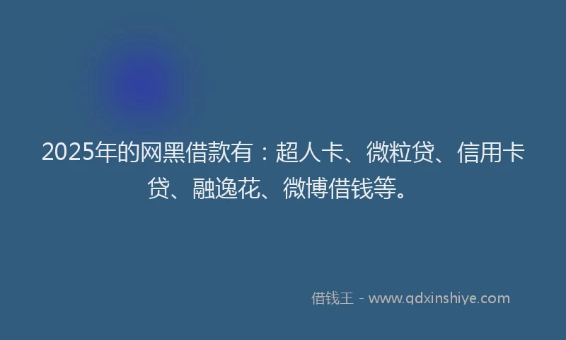 2025年的网黑借款有：超人卡、微粒贷、信用卡贷、融逸花、微博借钱等。