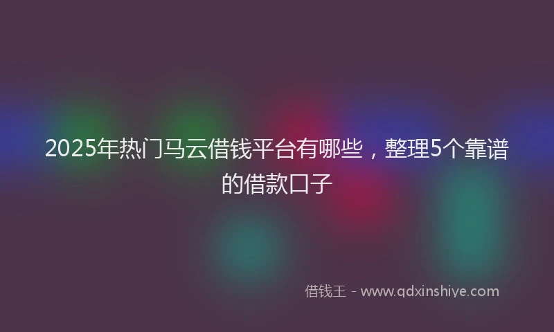 2025年热门马云借钱平台有哪些，整理5个靠谱的借款口子