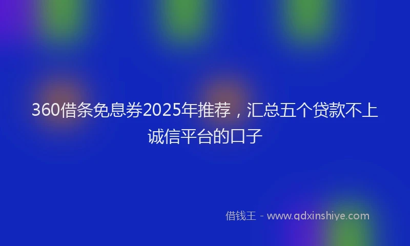 360借条免息券2025年推荐，汇总五个贷款不上诚信平台的口子