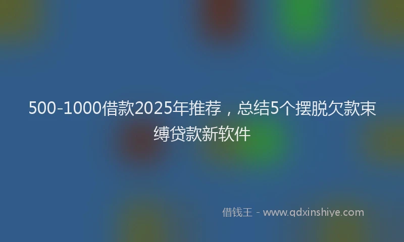 500-1000借款2025年推荐，总结5个摆脱欠款束缚贷款新软件