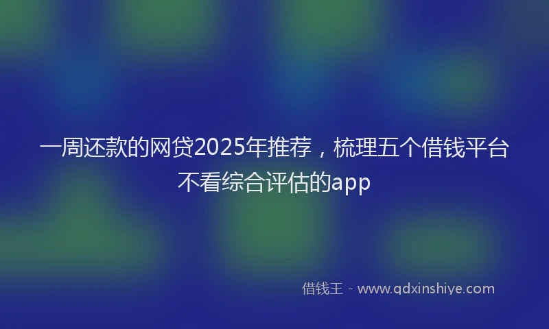 一周还款的网贷2025年推荐，梳理五个借钱平台不看综合评估的app