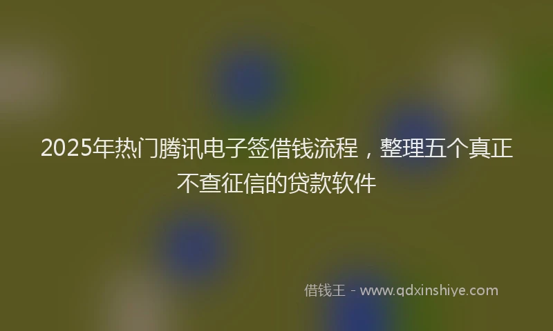 2025年热门腾讯电子签借钱流程，整理五个真正不查征信的贷款软件
