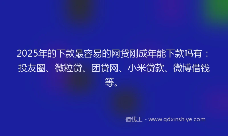 2025年的下款最容易的网贷刚成年能下款吗有：投友圈、微粒贷、团贷网、小米贷款、微博借钱等。