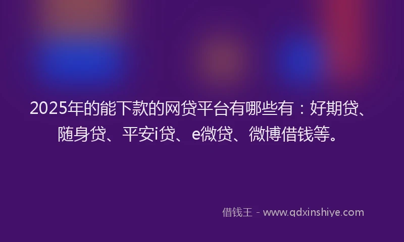 2025年的能下款的网贷平台有哪些有：好期贷、随身贷、平安i贷、e微贷、微博借钱等。