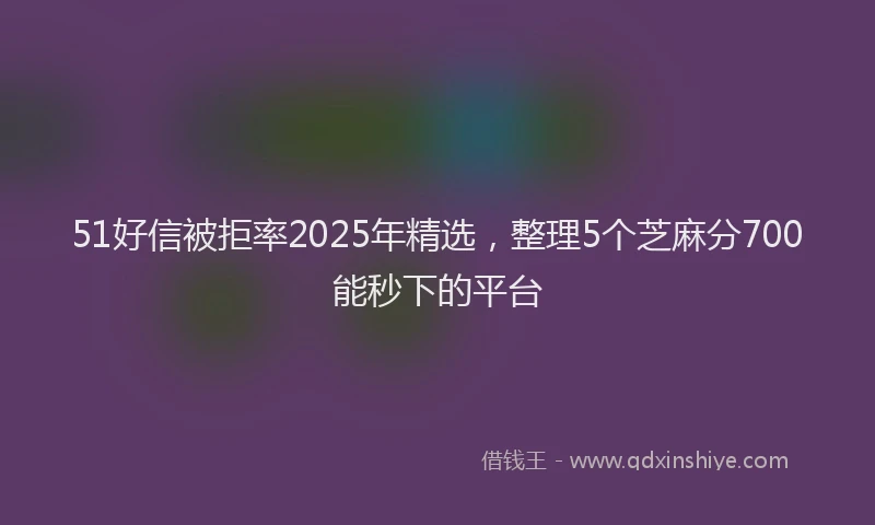 51好信被拒率2025年精选，整理5个芝麻分700能秒下的平台