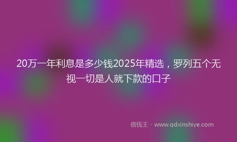 20万一年利息是多少钱2025年精选，罗列五个无视一切是人就下款的口子