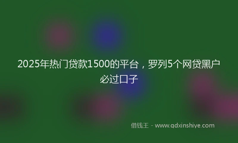 2025年热门贷款1500的平台，罗列5个网贷黑户必过口子