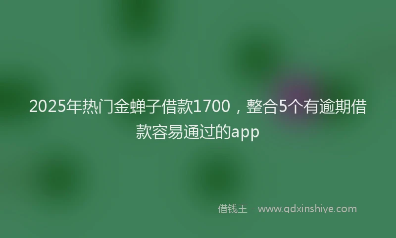 2025年热门金蝉子借款1700，整合5个有逾期借款容易通过的app