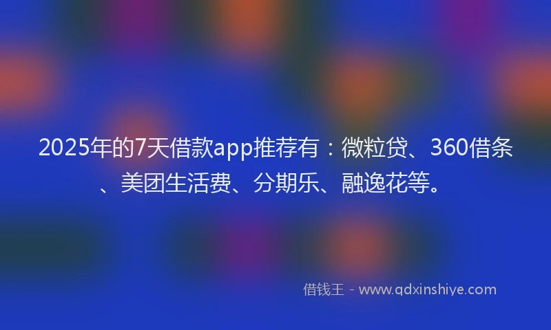 2025年的7天借款app推荐有：微粒贷、360借条、美团生活费、分期乐、融逸花等。
