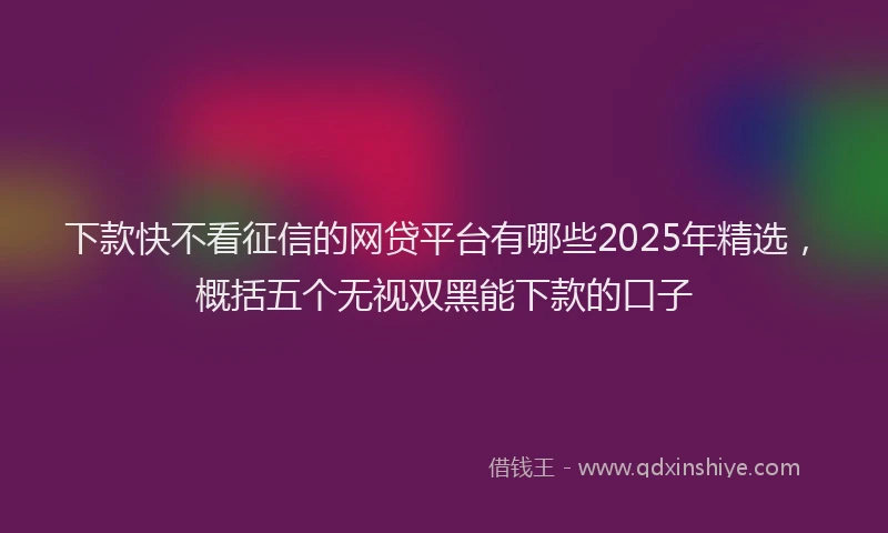 下款快不看征信的网贷平台有哪些2025年精选，概括五个无视双黑能下款的口子