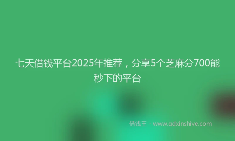 七天借钱平台2025年推荐，分享5个芝麻分700能秒下的平台
