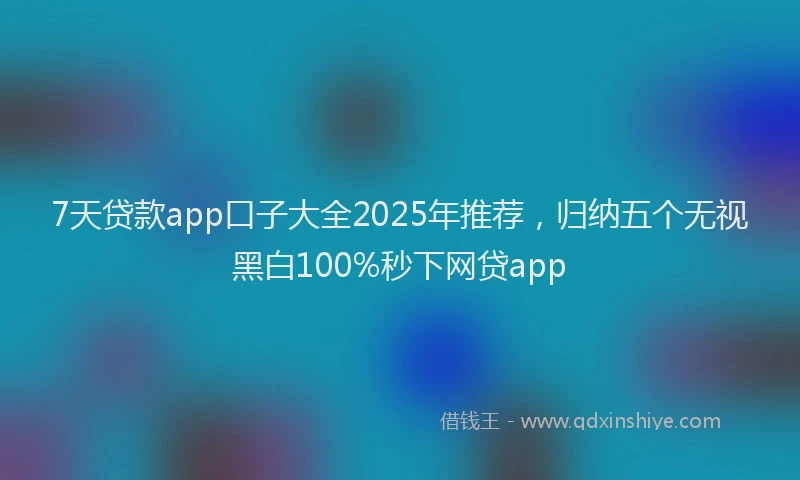 7天贷款app口子大全2025年推荐，归纳五个无视黑白100%秒下网贷app