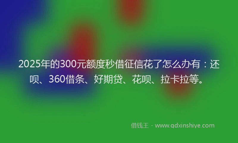 2025年的300元额度秒借征信花了怎么办有：还呗、360借条、好期贷、花呗、拉卡拉等。