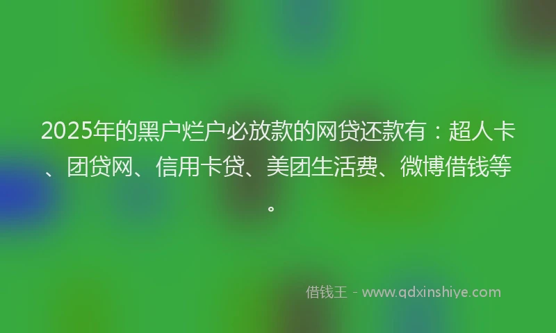 2025年的黑户烂户必放款的网贷还款有：超人卡、团贷网、信用卡贷、美团生活费、微博借钱等。