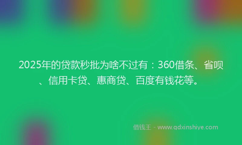2025年的贷款秒批为啥不过有：360借条、省呗、信用卡贷、惠商贷、百度有钱花等。