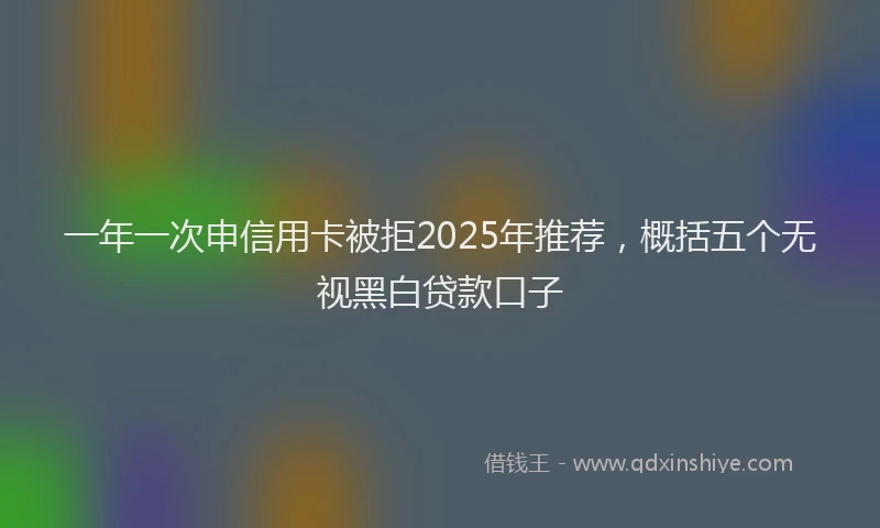 一年一次申信用卡被拒2025年推荐，概括五个无视黑白贷款口子