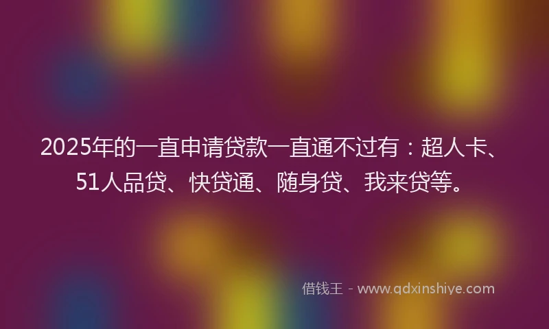 2025年的一直申请贷款一直通不过有：超人卡、51人品贷、快贷通、随身贷、我来贷等。
