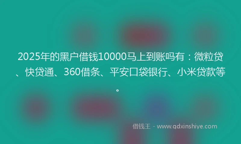 2025年的黑户借钱10000马上到账吗有：微粒贷、快贷通、360借条、平安口袋银行、小米贷款等。