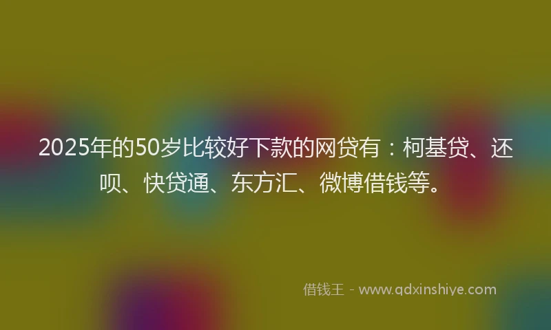 2025年的50岁比较好下款的网贷有：柯基贷、还呗、快贷通、东方汇、微博借钱等。